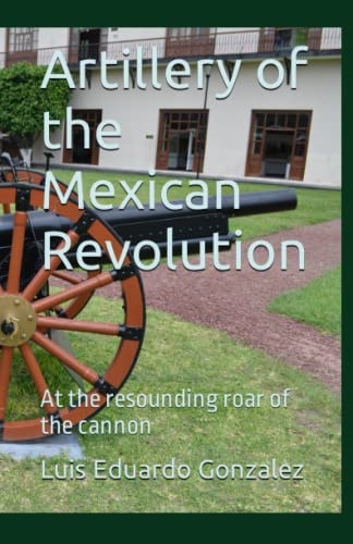 Artillery of the Mexican Revolution At the Resounding Roar of the Cannon