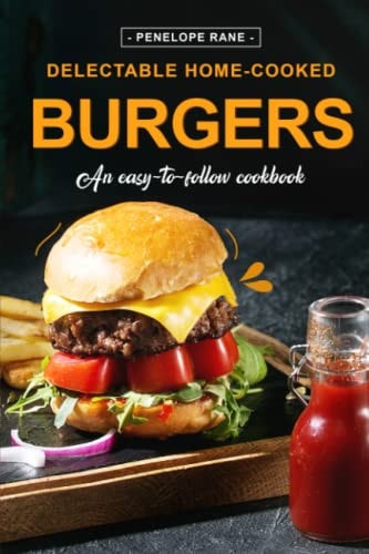 Delectable Home-Cooked Burgers An Easy-To-Follow Cookbook