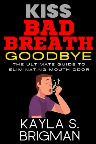 Kiss Bad Breath Goodbye The Ultimate Guide to Eliminating Mouth Odor