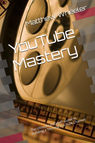 YouTube Mastery The Ultimate In-Depth Guide to Building a Thriving YouTube Channel