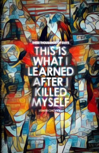 These Thousands of Days This is What I Learned After I Killed Myself