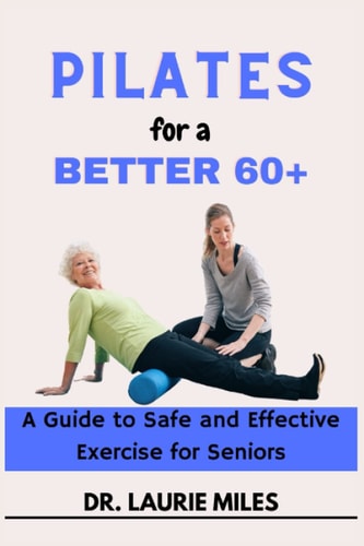 Pilates for a Better 60+ A Guide to Safe and Effective Exercise for Seniors