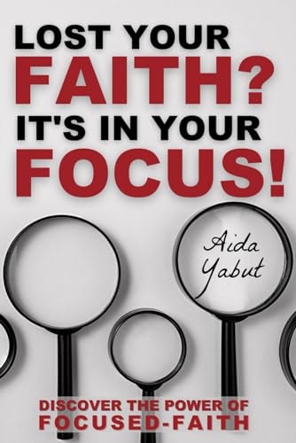 Lost Your Faith? It's In Your Focus! Discover the Power of Focused-Faith