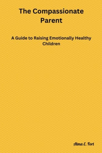 The Compassionate Parent A Guide to Raising Emotionally Healthy Children