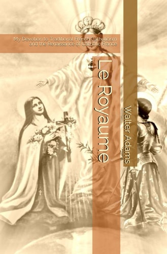 Le Royaume My Devotion to Traditional French Catholicism and the Renaissance of Catholic France