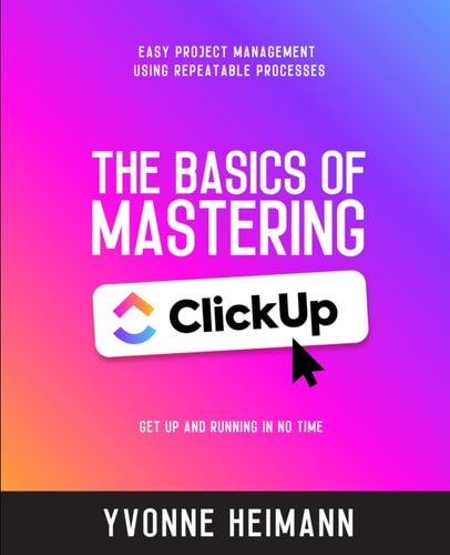 Mastering the Basics of ClickUp Get Up and Running in No Time: Easy Project Management Using Repeatable Processes