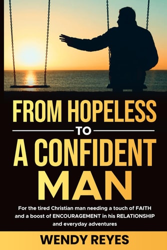 From Hopeless to a CONFIDENT Man For the Exhausted Christian Man, that Needs FAITH and Encouragement in His Relationship with His Partner, and Daily Life.