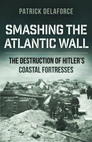 Smashing the Atlantic Wall The Destruction of Hitler's Coastal Fortresses