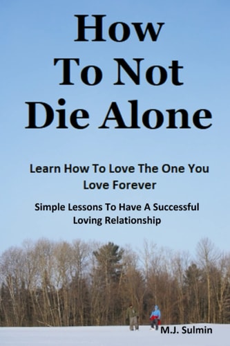 How To Not Die Alone Learn How to Love the One You Love Forever.: Simple Lessons for A Successful Love Relationships.