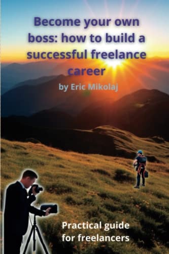 Become Your Own Boss How to Build a Successful Freelance Career: Practical Guide for Freelancers