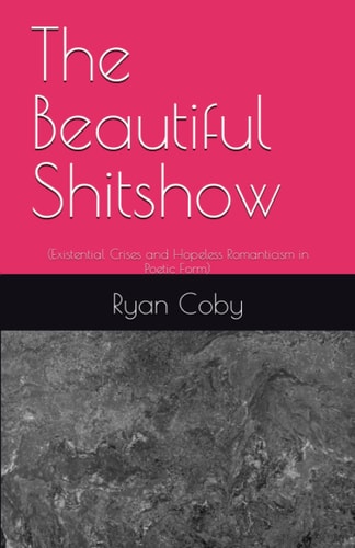 The Beautiful Shitshow (Existential Crises and Hopeless Romanticism in Poetic Form)