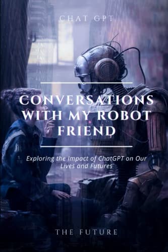 Conversations with My Robot Friend Exploring the Impact of ChatGPT on Our Lives and Futures