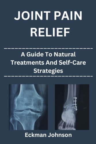 Joint Pain Relief A Guide to Natural Treatments and Self-Care Strategies