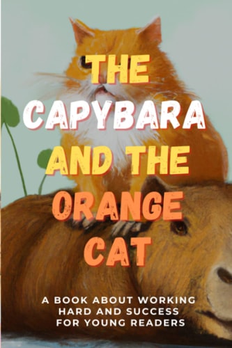 The Capybara and the Orange Cat A Book About Working Hard and Success for Young Readers