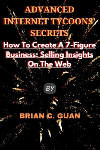 Advanced Internet Tycoons' Secrets How To Create A 7-Figure Business; Selling Insights On The Web