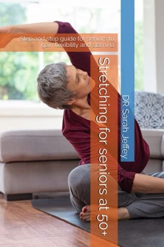 Stretching for Seniors at 50+ Step and Step Guide for Seniors to Gain Flexibility and Stamina