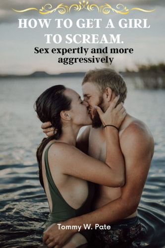 How to Get a Girl to Scream. Sex Expertly and More Aggressively