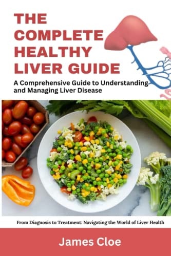 The Complete Healthy Liver Guide A Comprehensive Guide to Understanding and Managing Liver Disease