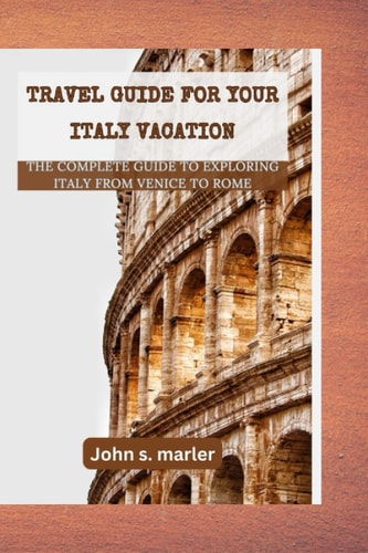 Travel Guide for Your Italy Vacation The Complete Guide to Exploring Italy From Venice to Rome