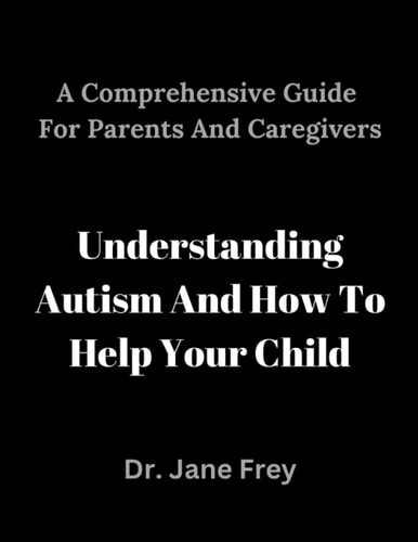 A Comprehensive Guide For Parents And Caregivers Understanding Autism And How To Help Your Child.