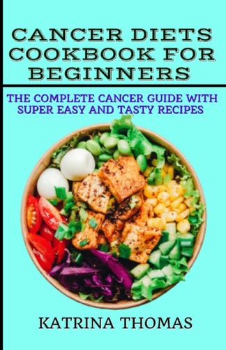 Cancer Diets Cookbook for Beginners The Complete Cancer Guide with Super Easy and Tasty Recipes