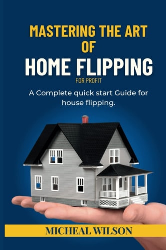 Mastering the Art of Home Flipping for Profit A Complete Quick Start Guide for House Flipping
