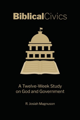 Biblical Civics A Twelve-Week Study on God and Government