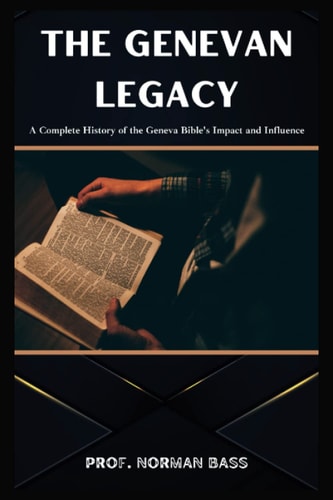 The Genevan Legacy A Complete History of the Geneva Bible's Impact and Influence
