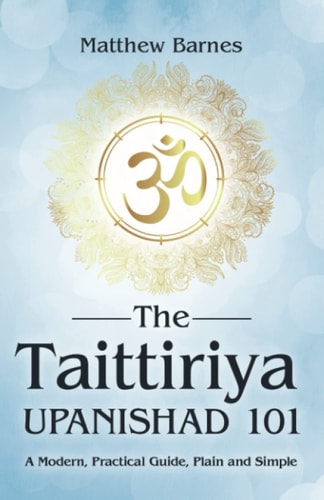 The Taittiriya Upanishad 101 A Modern, Practical Guide, Plain and Simple