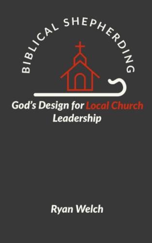 Biblical Shepherding God's Design for Local Church Leadership