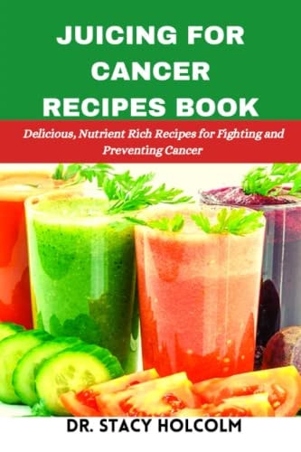 Juicing for Cancer Recipes Book Delicious, Nutrient Rich Recipes for Fighting and Preventing Cancer