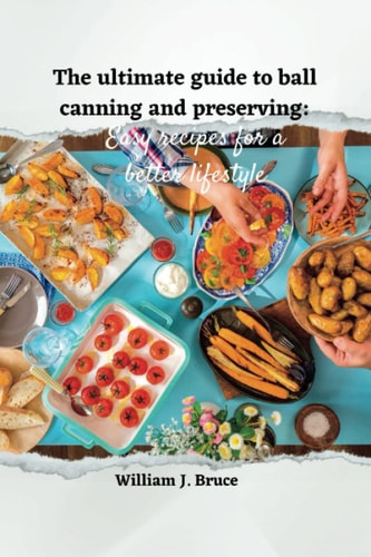 The Ultimate Guide to Ball Canning and Preserving Easy Recipes for a Better Lifestyle