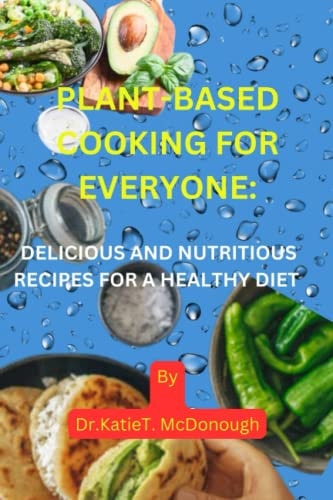 Plant-Based Cooking for Everyone Delicious and Nutritious Recipes for a Healthy Diet