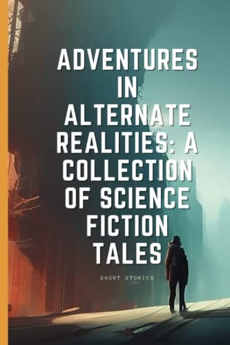 Adventures in Alternate Realities A Collection of Science Fiction Tales Short Stories