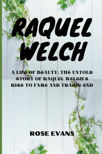 Raquel Welch A Life Of Beauty: The Untold Story Of Raquel Welch's Rise To Fame And Tragic End