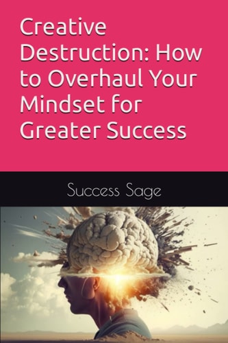 Creative Destruction How to Overhaul Your Mindset for Greater Success
