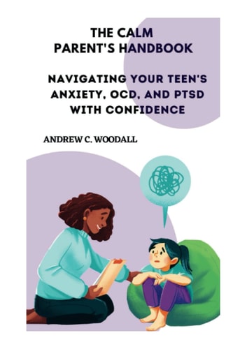 The Calm Parent's Handbook Navigating Your Teen's Anxiety, OCD, and PTSD with Confidence