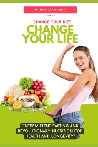 Change Your Diet, Change Your Life Intermittent Fasting and Revolutionary Nutrition