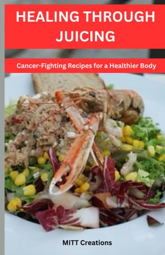 Healing Through Juicing Cancer-Fighting Recipes for a Healthier Body