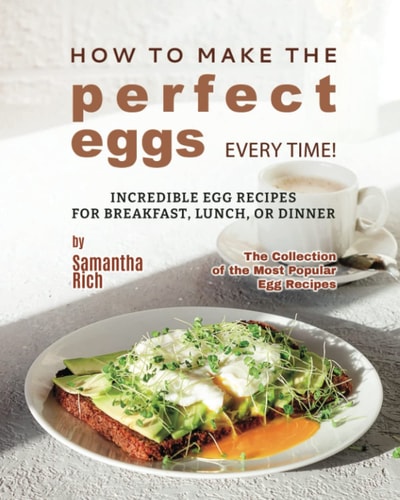 How to Make the Perfect Eggs Every Time! Incredible Egg Recipes for Breakfast, Lunch, Or Dinner
