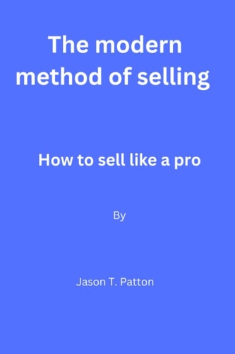 The Modern Method of Selling How to Sell Like a Pro By Jason T. Patton