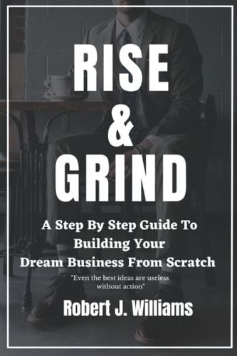 Rise and Grind A Step-by-Step Guide to Building Your Dream Business from Scratch.