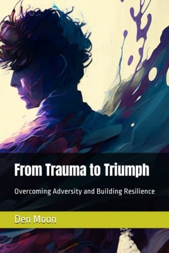 From Trauma to Triumph Overcoming Adversity and Building Resilience