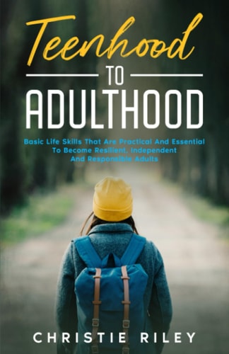 Teenhood to Adulthood Basic Life Skills That Are Practical and Essential To Become Resilient, Independent And Responsible Adults