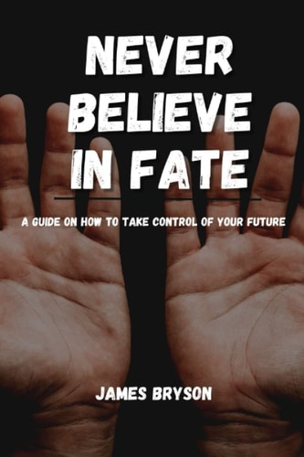 Never Believe In Fate A Guide on how to Take Control of Your Future
