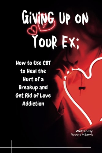 Giving Up on Your Ex How to Use CBT to Heal the Hurt of a Breakup and Get Rid of Love Addiction