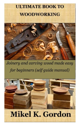 Ultimate Book to Woodworking Joinery and Carving Wood Made Easy for Beginners (self Guide Manual)