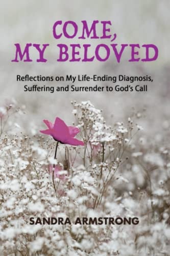 Come, My Beloved Reflections on My Life-Ending Diagnosis, Suffering and Surrender to God's Call