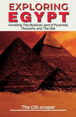 Exploring Egypt Unveiling The Mystical Land of Pyramids, Pharaohs, and The Nile