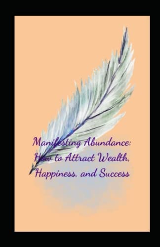 Manifesting Abundance How to Attract Wealth, Happiness, and Success